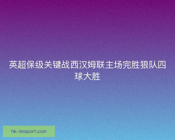 英超保级关键战西汉姆联主场完胜狼队四球大胜
