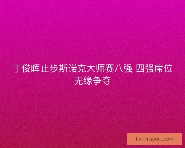 丁俊晖止步斯诺克大师赛八强 四强席位无缘争夺