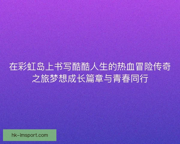 在彩虹岛上书写酷酷人生的热血冒险传奇之旅梦想成长篇章与青春同行